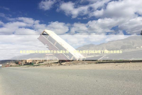 盲目遵循旧有健康规则只会加重负担 一次平台探索彻底颠覆了我的日常理念 健康养生